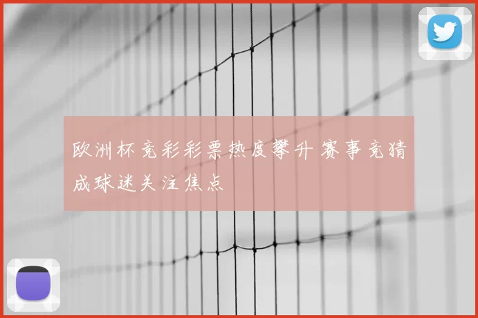 欧洲杯竞彩彩票热度攀升 赛事竞猜成球迷关注焦点