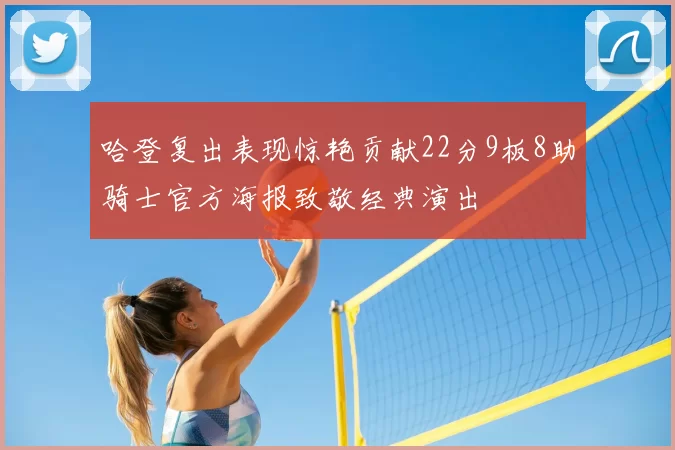 哈登复出表现惊艳贡献22分9板8助骑士官方海报致敬经典演出