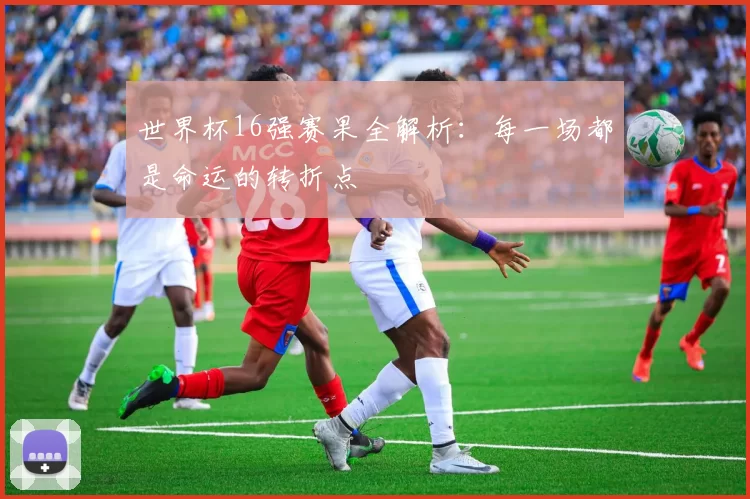 世界杯16强赛果全解析：每一场都是命运的转折点