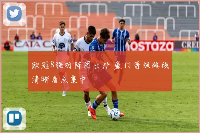 欧冠8强对阵图出炉 豪门晋级路线清晰看点集中