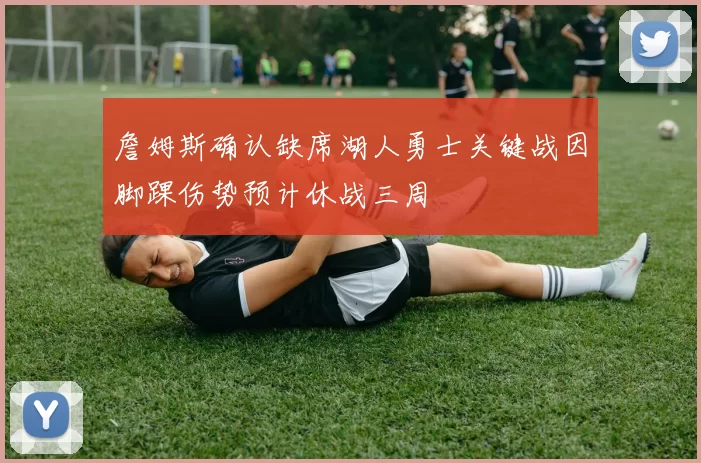 詹姆斯确认缺席湖人勇士关键战因脚踝伤势预计休战三周
