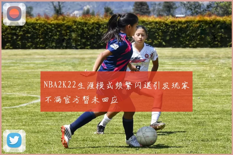 NBA2K22生涯模式频繁闪退引发玩家不满官方暂未回应