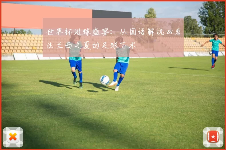 世界杯进球盛宴:从国语解说回看法兰西之夏的足球艺术