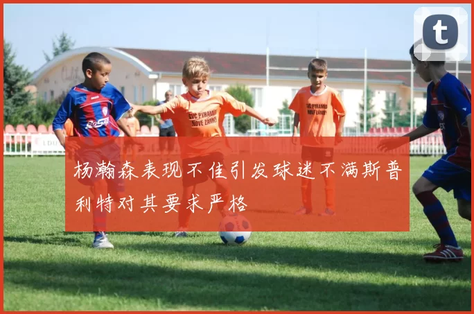 杨瀚森表现不佳引发球迷不满斯普利特对其要求严格