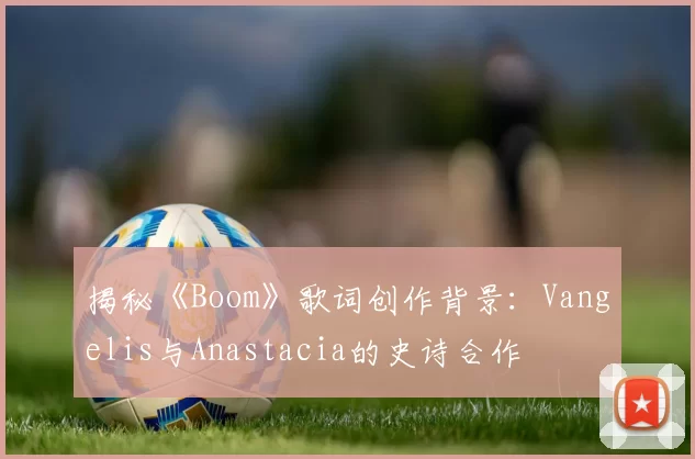 揭秘《Boom》歌词创作背景:Vangelis与Anastacia的史诗合作