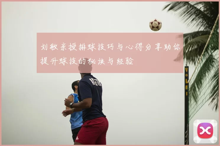 刘敏亲授排球技巧与心得分享助你提升球技的秘诀与经验