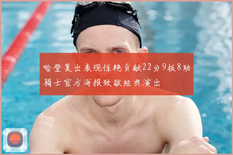 哈登复出表现惊艳贡献22分9板8助骑士官方海报致敬经典演出
