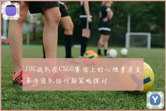 JDG战队在CSGO赛场上的心理素质变革与团队协作新策略探讨