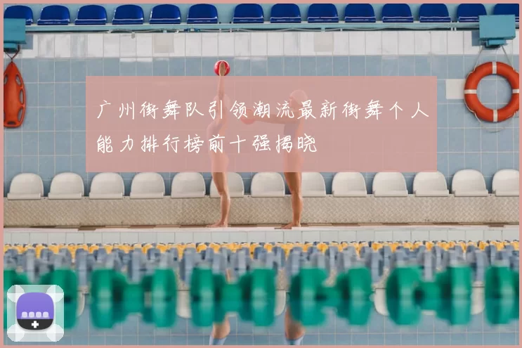 广州街舞队引领潮流最新街舞个人能力排行榜前十强揭晓