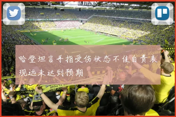 哈登坦言手指受伤状态不佳自责表现远未达到预期