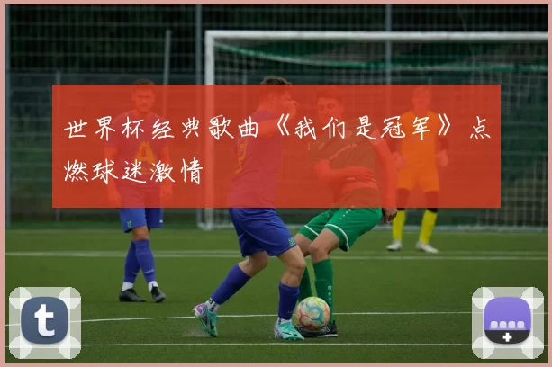 世界杯经典歌曲《我们是冠军》点燃球迷激情