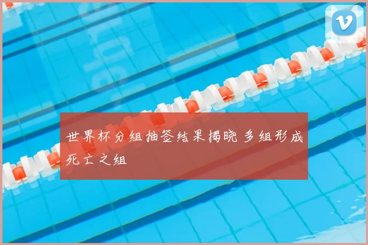 世界杯分组抽签结果揭晓 多组形成死亡之组