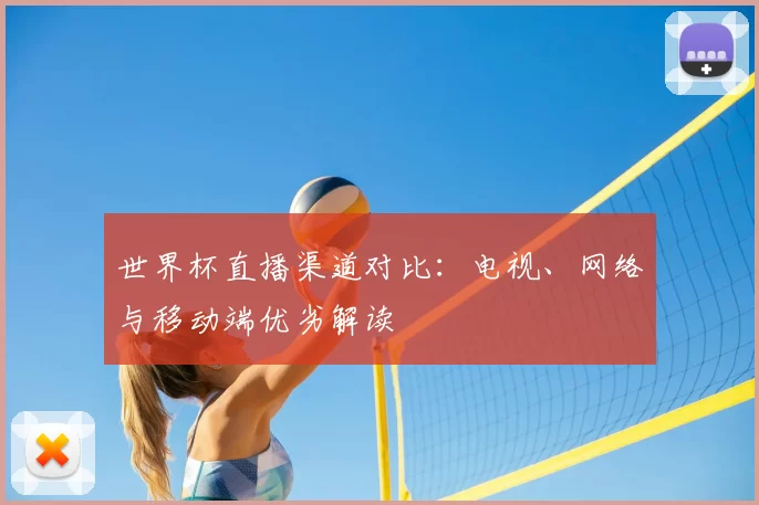 世界杯直播渠道对比：电视、网络与移动端优劣解读