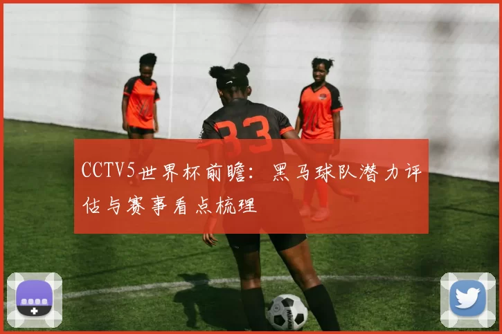 CCTV5世界杯前瞻:黑马球队潜力评估与赛事看点梳理