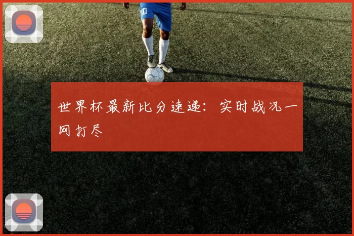 世界杯最新比分速递:实时战况一网打尽