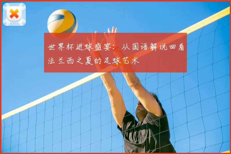 世界杯进球盛宴:从国语解说回看法兰西之夏的足球艺术
