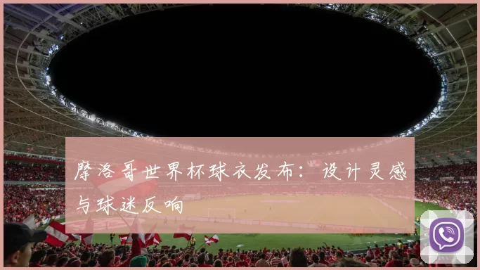 摩洛哥世界杯球衣发布：设计灵感与球迷反响