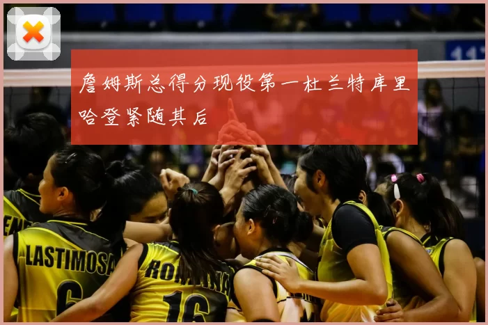 詹姆斯总得分现役第一杜兰特库里哈登紧随其后