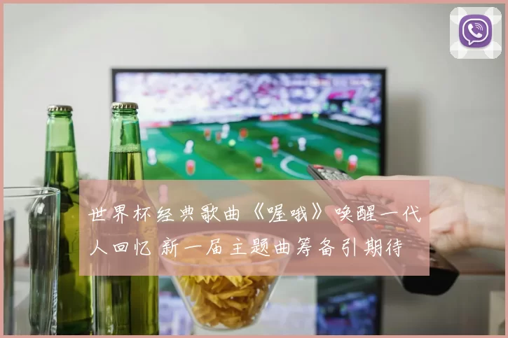 世界杯经典歌曲《喔哦》唤醒一代人回忆 新一届主题曲筹备引期待