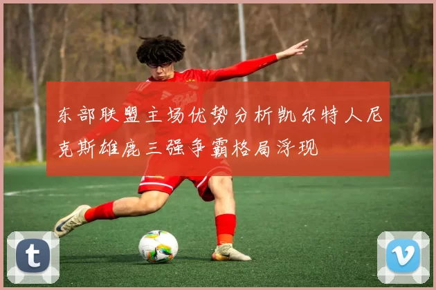 东部联盟主场优势分析凯尔特人尼克斯雄鹿三强争霸格局浮现
