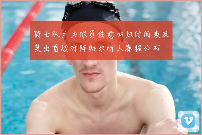 骑士队主力球员伤愈回归时间表及复出首战对阵凯尔特人赛程公布