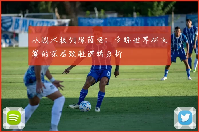 从战术板到绿茵场：今晚世界杯决赛的深层致胜逻辑分析
