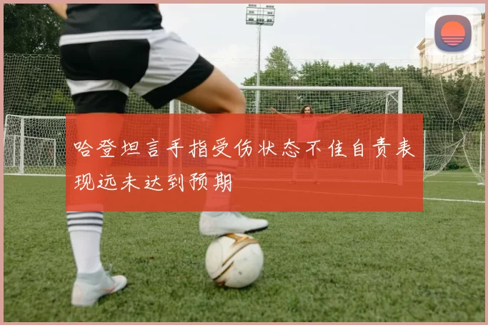 哈登坦言手指受伤状态不佳自责表现远未达到预期