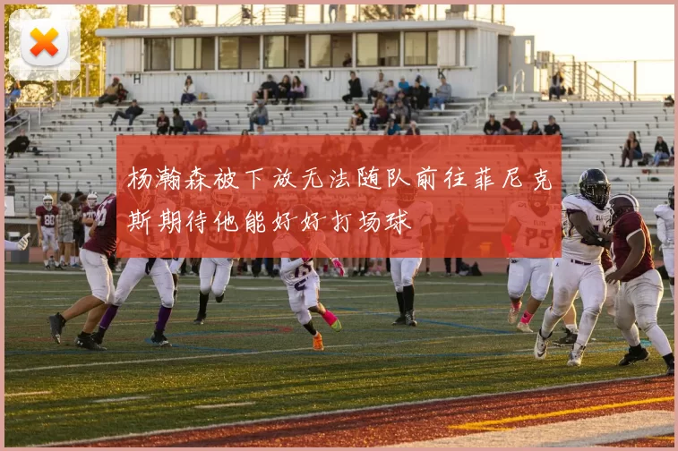 杨瀚森被下放无法随队前往菲尼克斯期待他能好好打场球
