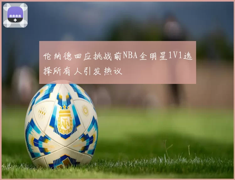 伦纳德回应挑战前NBA全明星1V1选择所有人引发热议