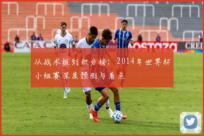 从战术板到积分榜:2014年世界杯小组赛深度预测与看点