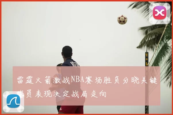 雷霆火箭激战NBA赛场胜负分晓关键球员表现决定战局走向