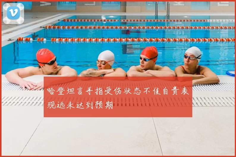 哈登坦言手指受伤状态不佳自责表现远未达到预期