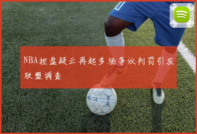 NBA控盘疑云再起多场争议判罚引发联盟调查