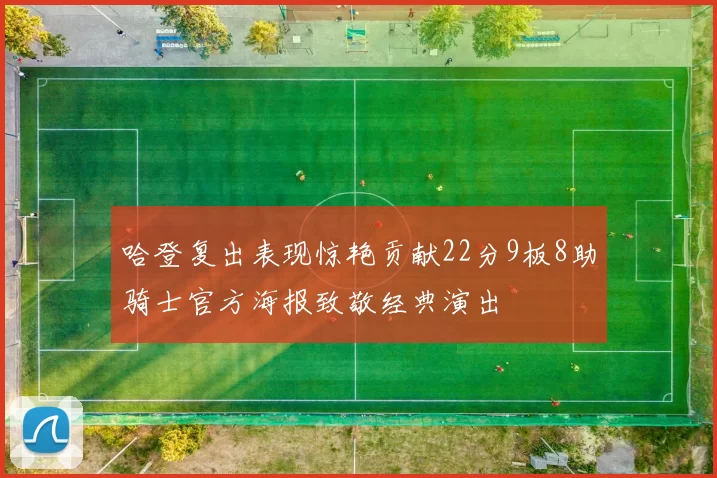 哈登复出表现惊艳贡献22分9板8助骑士官方海报致敬经典演出