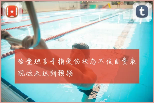 哈登坦言手指受伤状态不佳自责表现远未达到预期