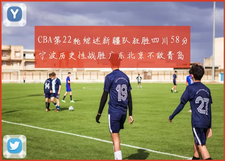 CBA第22轮综述新疆队狂胜四川58分宁波历史性战胜广东北京不敌青岛