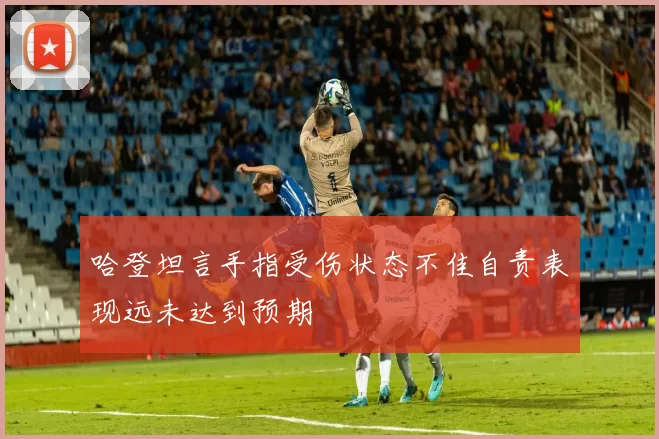 哈登坦言手指受伤状态不佳自责表现远未达到预期