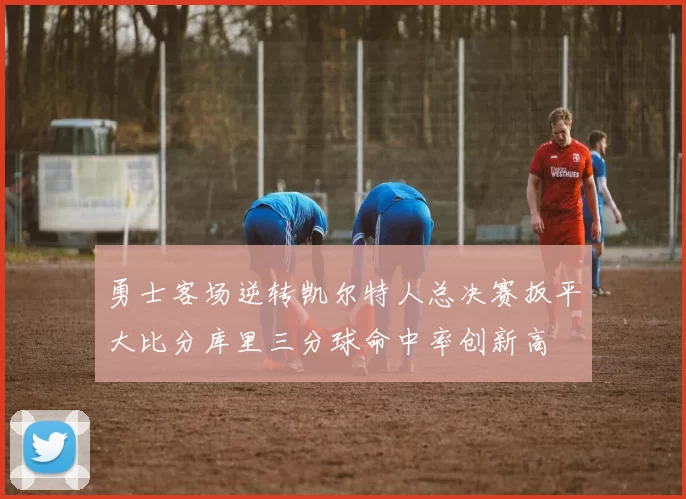 勇士客场逆转凯尔特人总决赛扳平大比分库里三分球命中率创新高