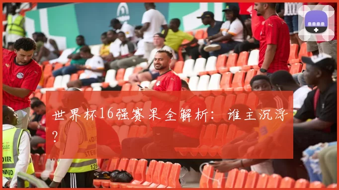 世界杯16强赛果全解析:谁主沉浮?