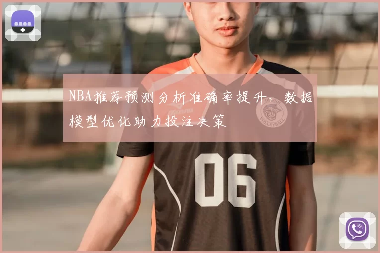 NBA推荐预测分析准确率提升,数据模型优化助力投注决策