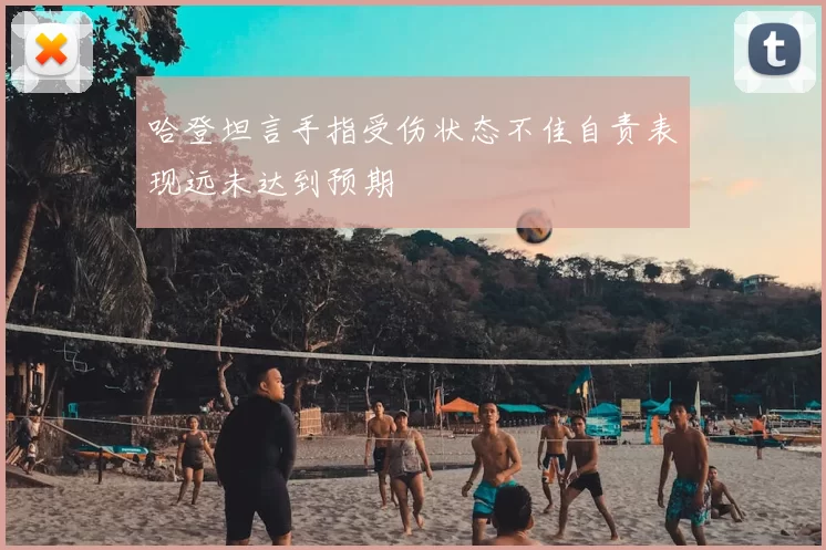 哈登坦言手指受伤状态不佳自责表现远未达到预期