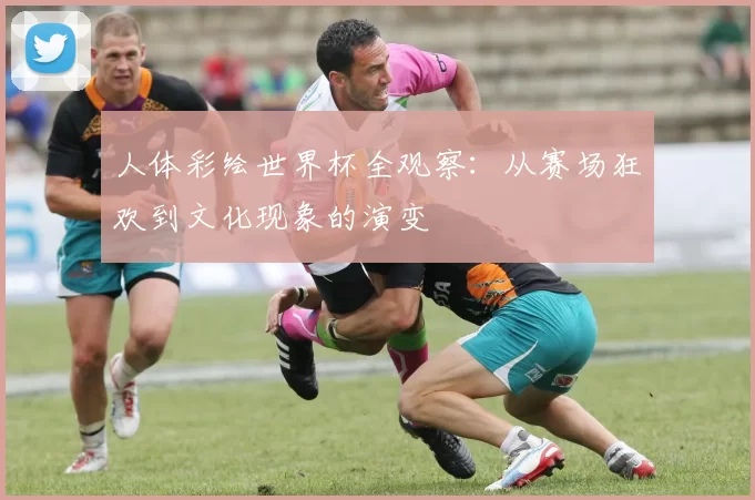 人体彩绘世界杯全观察:从赛场狂欢到文化现象的演变