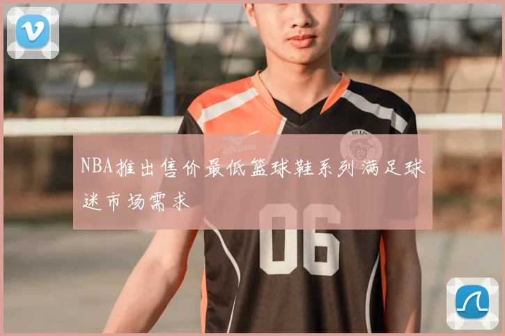 NBA推出售价最低篮球鞋系列满足球迷市场需求