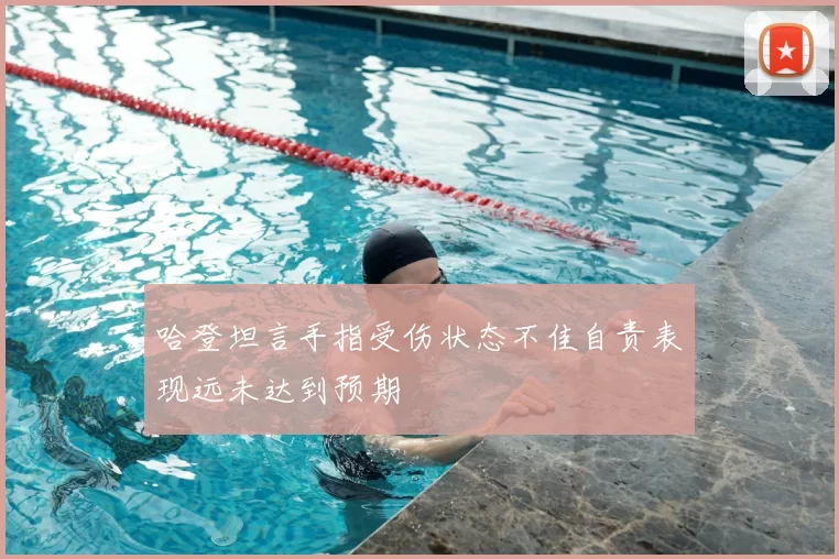 哈登坦言手指受伤状态不佳自责表现远未达到预期