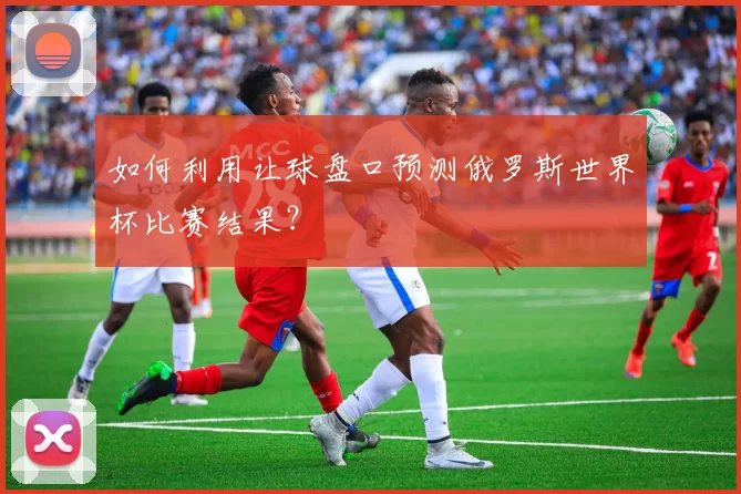 如何利用让球盘口预测俄罗斯世界杯比赛结果?