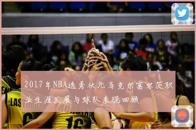 2017年NBA选秀状元马克尔富尔茨职业生涯发展与球队表现回顾