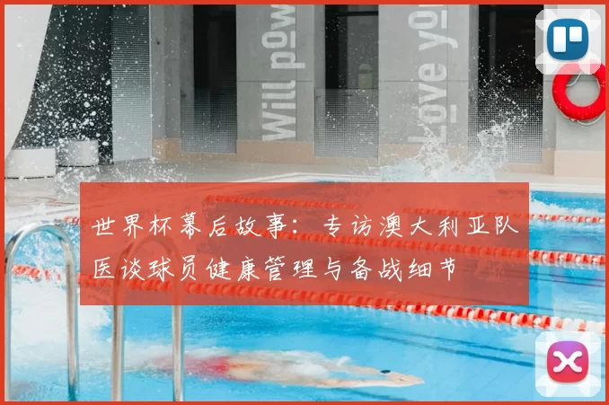 世界杯幕后故事：专访澳大利亚队医谈球员健康管理与备战细节