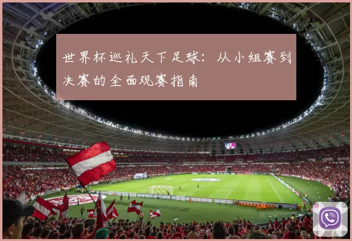 世界杯巡礼天下足球:从小组赛到决赛的全面观赛指南