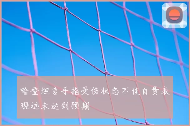 哈登坦言手指受伤状态不佳自责表现远未达到预期