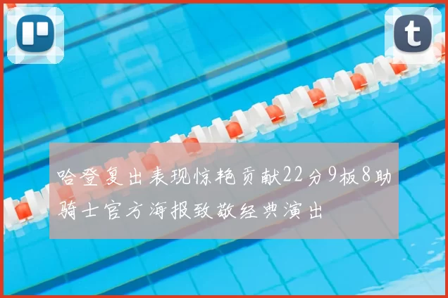 哈登复出表现惊艳贡献22分9板8助骑士官方海报致敬经典演出
